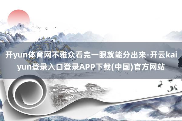 开yun体育网不雅众看完一眼就能分出来-开云kaiyun登录入口登录APP下载(中国)官方网站