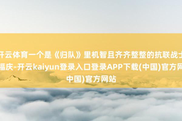 开云体育一个是《归队》里机智且齐齐整整的抗联战士万福庆-开云kaiyun登录入口登录APP下载(中国)官方网站