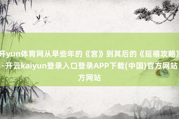 开yun体育网从早些年的《宫》到其后的《延禧攻略》-开云kaiyun登录入口登录APP下载(中国)官方网站
