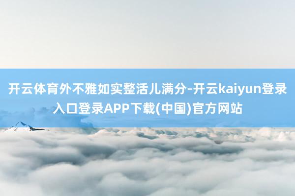 开云体育外不雅如实整活儿满分-开云kaiyun登录入口登录APP下载(中国)官方网站