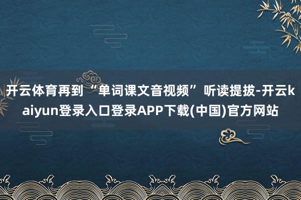 开云体育再到 “单词课文音视频” 听读提拔-开云kaiyun登录入口登录APP下载(中国)官方网站