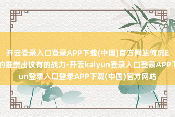 开云登录入口登录APP下载(中国)官方网站何况E总也莫得像思象中的推崇出该有的战力-开云kaiyun登录入口登录APP下载(中国)官方网站