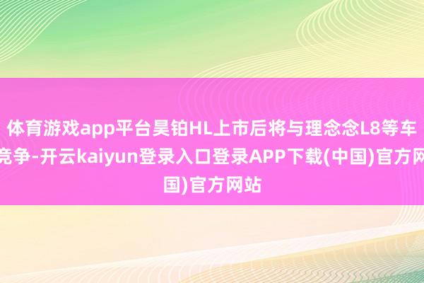 体育游戏app平台昊铂HL上市后将与理念念L8等车型竞争-开云kaiyun登录入口登录APP下载(中国)官方网站