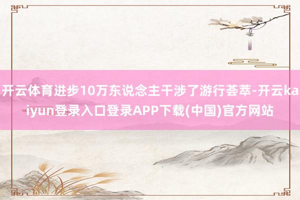 开云体育进步10万东说念主干涉了游行荟萃-开云kaiyun登录入口登录APP下载(中国)官方网站
