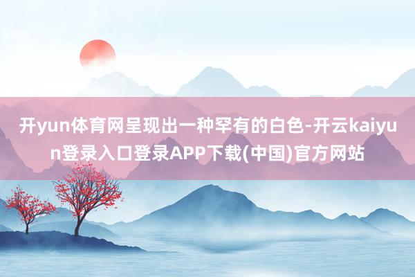 开yun体育网呈现出一种罕有的白色-开云kaiyun登录入口登录APP下载(中国)官方网站