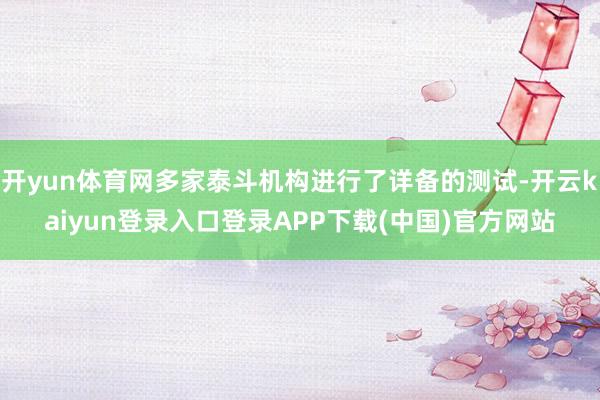 开yun体育网多家泰斗机构进行了详备的测试-开云kaiyun登录入口登录APP下载(中国)官方网站