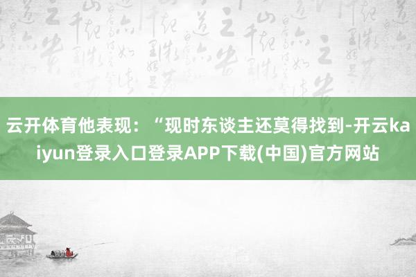 云开体育他表现:“现时东谈主还莫得找到-开云kaiyun登录入口登录APP下载(中国)官方网站