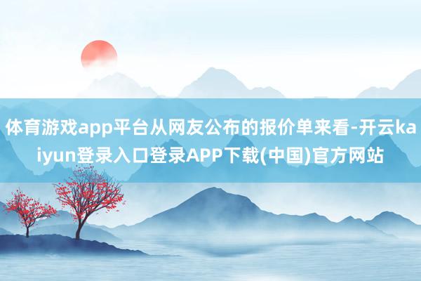 体育游戏app平台从网友公布的报价单来看-开云kaiyun登录入口登录APP下载(中国)官方网站