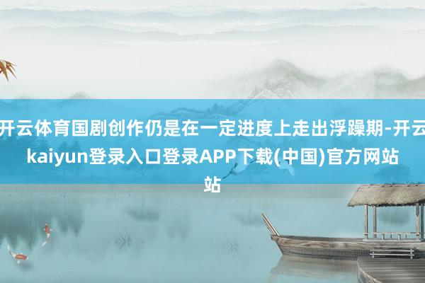 开云体育国剧创作仍是在一定进度上走出浮躁期-开云kaiyun登录入口登录APP下载(中国)官方网站