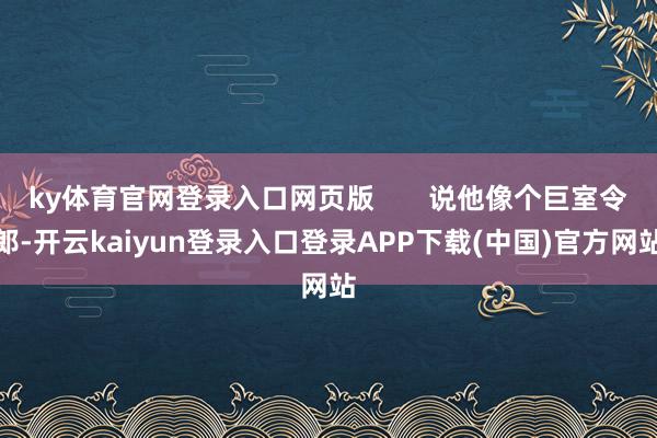 ky体育官网登录入口网页版       说他像个巨室令郎-开云kaiyun登录入口登录APP下载(中国)官方网站