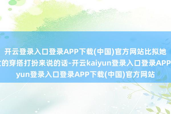 开云登录入口登录APP下载(中国)官方网站比拟她夙昔许多工夫乖乖女的穿搭打扮来说的话-开云kaiyun登录入口登录APP下载(中国)官方网站