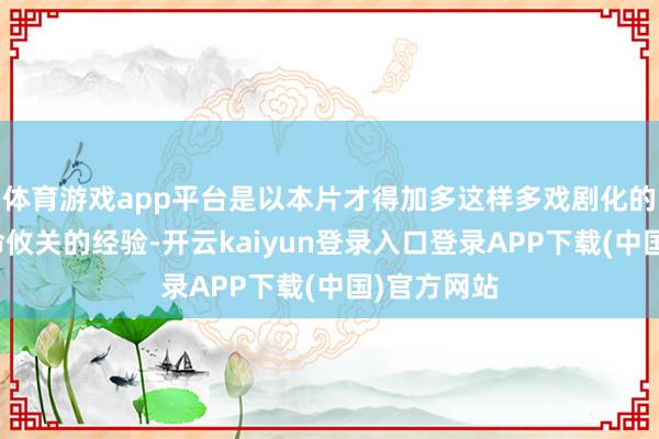 体育游戏app平台是以本片才得加多这样多戏剧化的诬蔑、生命攸关的经验-开云kaiyun登录入口登录APP下载(中国)官方网站