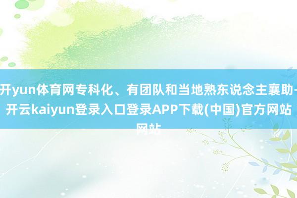 开yun体育网专科化、有团队和当地熟东说念主襄助-开云kaiyun登录入口登录APP下载(中国)官方网站