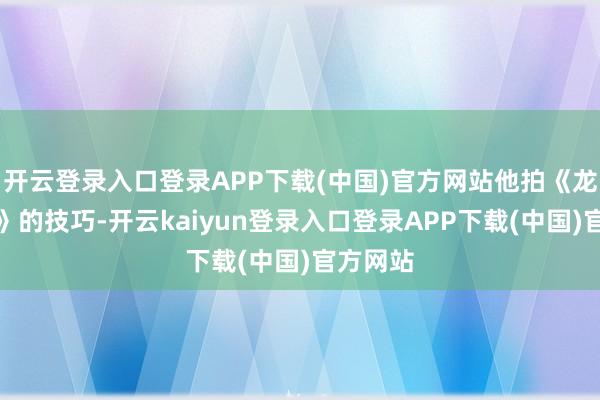 开云登录入口登录APP下载(中国)官方网站他拍《龙在海角》的技巧-开云kaiyun登录入口登录APP下载(中国)官方网站
