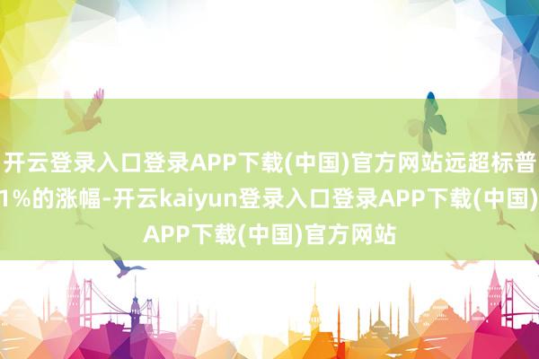开云登录入口登录APP下载(中国)官方网站远超标普500指数1%的涨幅-开云kaiyun登录入口登录APP下载(中国)官方网站