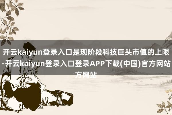 开云kaiyun登录入口是现阶段科技巨头市值的上限-开云kaiyun登录入口登录APP下载(中国)官方网站