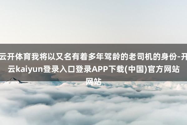 云开体育我将以又名有着多年驾龄的老司机的身份-开云kaiyun登录入口登录APP下载(中国)官方网站
