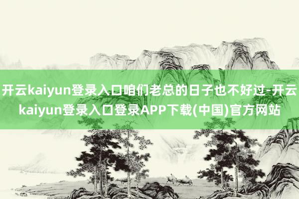 开云kaiyun登录入口咱们老总的日子也不好过-开云kaiyun登录入口登录APP下载(中国)官方网站