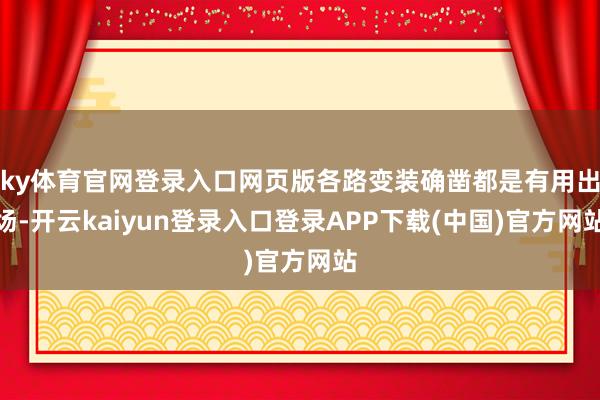 ky体育官网登录入口网页版各路变装确凿都是有用出场-开云kaiyun登录入口登录APP下载(中国)官方网站