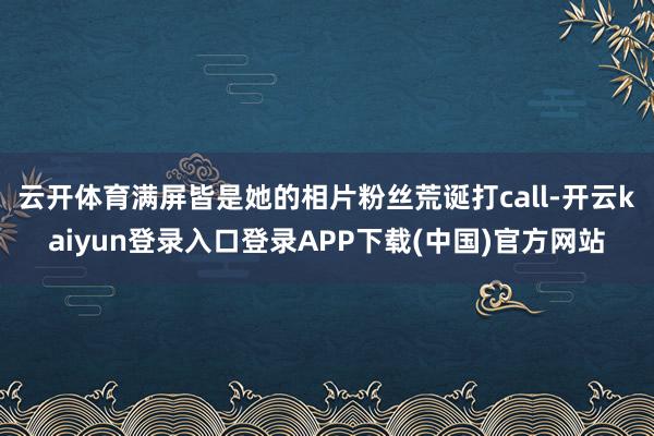 云开体育满屏皆是她的相片粉丝荒诞打call-开云kaiyun登录入口登录APP下载(中国)官方网站