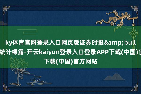 ky体育官网登录入口网页版证券时报•数据宝统计裸露-开云kaiyun登录入口登录APP下载(中国)官方网站
