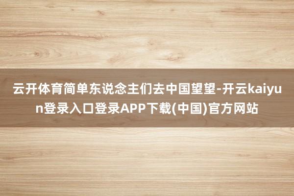云开体育简单东说念主们去中国望望-开云kaiyun登录入口登录APP下载(中国)官方网站