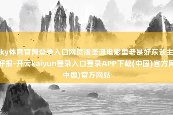 ky体育官网登录入口网页版圣诞电影里老是好东谈主有好报-开云kaiyun登录入口登录APP下载(中国)官方网站