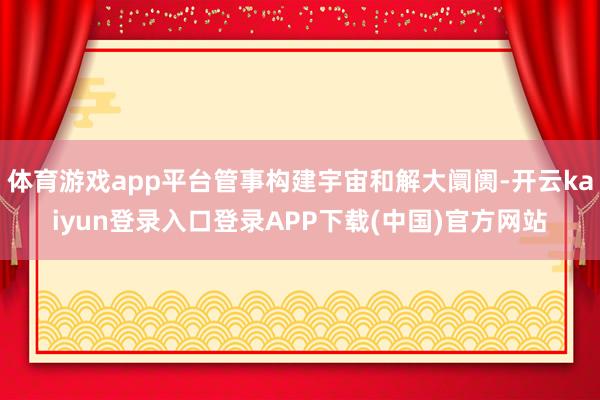 体育游戏app平台管事构建宇宙和解大阛阓-开云kaiyun登录入口登录APP下载(中国)官方网站