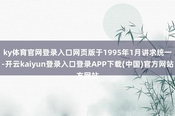 ky体育官网登录入口网页版于1995年1月讲求统一-开云kaiyun登录入口登录APP下载(中国)官方网站