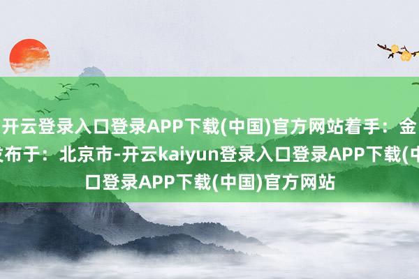 开云登录入口登录APP下载(中国)官方网站着手：金融界AI电报发布于：北京市-开云kaiyun登录入口登录APP下载(中国)官方网站