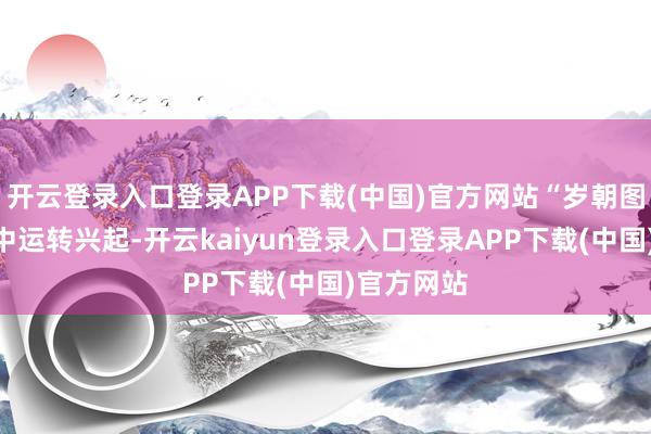 开云登录入口登录APP下载(中国)官方网站“岁朝图”在皇宫中运转兴起-开云kaiyun登录入口登录APP下载(中国)官方网站