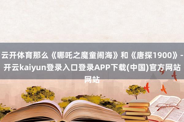 云开体育那么《哪吒之魔童闹海》和《唐探1900》-开云kaiyun登录入口登录APP下载(中国)官方网站