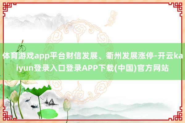 体育游戏app平台财信发展、衢州发展涨停-开云kaiyun登录入口登录APP下载(中国)官方网站