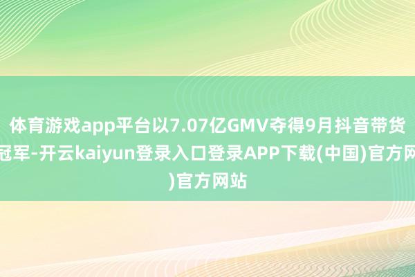 体育游戏app平台以7.07亿GMV夺得9月抖音带货榜冠军-开云kaiyun登录入口登录APP下载(中国)官方网站