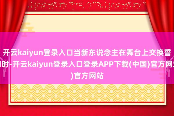 开云kaiyun登录入口当新东说念主在舞台上交换誓词时-开云kaiyun登录入口登录APP下载(中国)官方网站