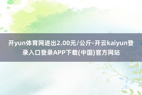 开yun体育网进出2.00元/公斤-开云kaiyun登录入口登录APP下载(中国)官方网站