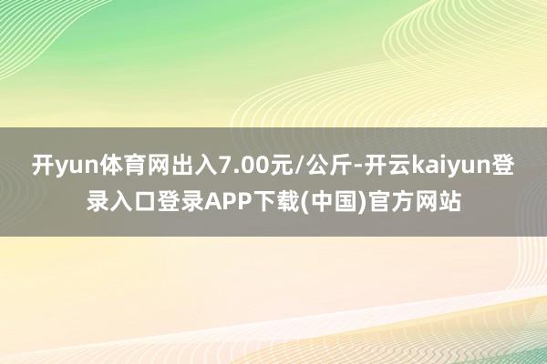 开yun体育网出入7.00元/公斤-开云kaiyun登录入口登录APP下载(中国)官方网站