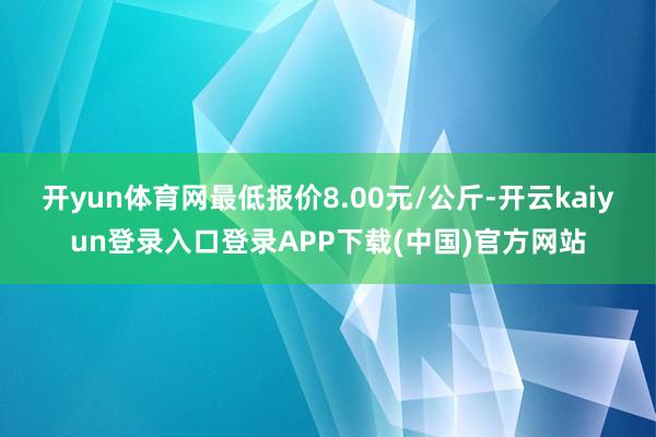 开yun体育网最低报价8.00元/公斤-开云kaiyun登录入口登录APP下载(中国)官方网站