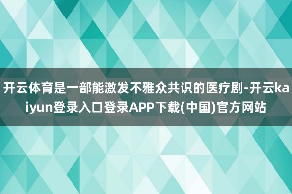 开云体育是一部能激发不雅众共识的医疗剧-开云kaiyun登录入口登录APP下载(中国)官方网站