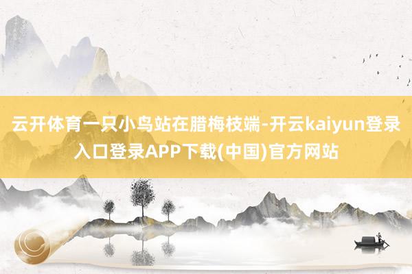 云开体育一只小鸟站在腊梅枝端-开云kaiyun登录入口登录APP下载(中国)官方网站