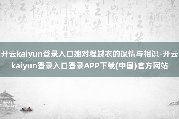 开云kaiyun登录入口她对程蝶衣的深情与相识-开云kaiyun登录入口登录APP下载(中国)官方网站
