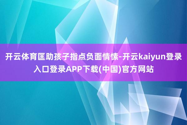 开云体育匡助孩子指点负面情愫-开云kaiyun登录入口登录APP下载(中国)官方网站