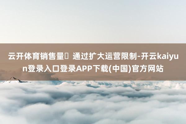 云开体育销售量・通过扩大运营限制-开云kaiyun登录入口登录APP下载(中国)官方网站