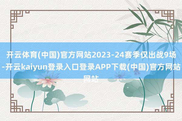 开云体育(中国)官方网站2023-24赛季仅出战9场-开云kaiyun登录入口登录APP下载(中国)官方网站