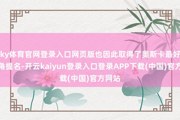 ky体育官网登录入口网页版也因此取得了奥斯卡最好女副角提名-开云kaiyun登录入口登录APP下载(中国)官方网站