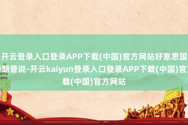 开云登录入口登录APP下载(中国)官方网站好意思国总统特朗普说-开云kaiyun登录入口登录APP下载(中国)官方网站