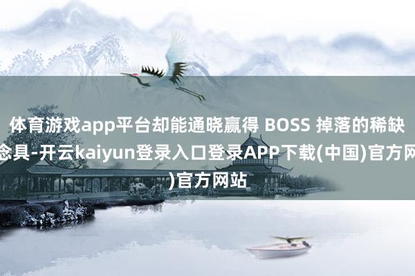 体育游戏app平台却能通晓赢得 BOSS 掉落的稀缺说念具-开云kaiyun登录入口登录APP下载(中国)官方网站
