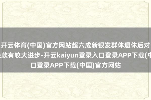 开云体育(中国)官方网站超六成新银发群体退休后对生存品性的条款有较大进步-开云kaiyun登录入口登录APP下载(中国)官方网站