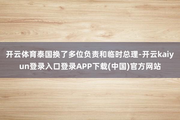 开云体育泰国换了多位负责和临时总理-开云kaiyun登录入口登录APP下载(中国)官方网站