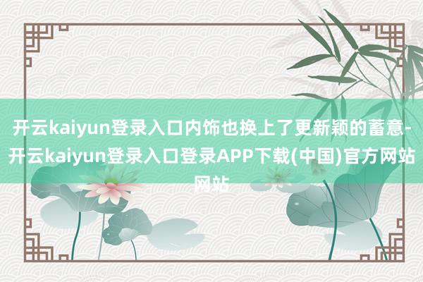 开云kaiyun登录入口内饰也换上了更新颖的蓄意-开云kaiyun登录入口登录APP下载(中国)官方网站